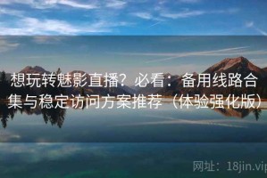 想玩转魅影直播？必看：备用线路合集与稳定访问方案推荐（体验强化版）