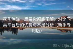 花季传媒一篇带你彻底了解：对比同类平台后的优势与不足分析（新手专用版）