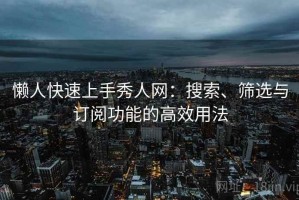懒人快速上手秀人网：搜索、筛选与订阅功能的高效用法
