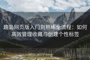 趣岛网页版入门到熟练全流程：如何高效管理收藏与创建个性标签