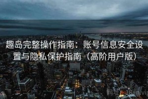 趣岛完整操作指南：账号信息安全设置与隐私保护指南（高阶用户版）
