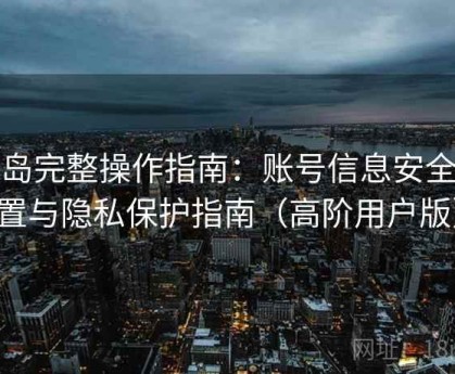 趣岛完整操作指南：账号信息安全设置与隐私保护指南（高阶用户版）