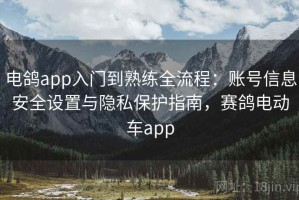 电鸽app入门到熟练全流程：账号信息安全设置与隐私保护指南，赛鸽电动车app