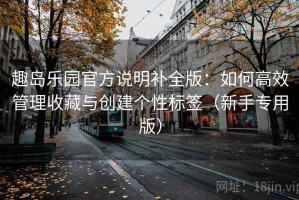 趣岛乐园官方说明补全版：如何高效管理收藏与创建个性标签（新手专用版）