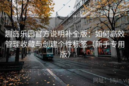 趣岛乐园官方说明补全版：如何高效管理收藏与创建个性标签（新手专用版）