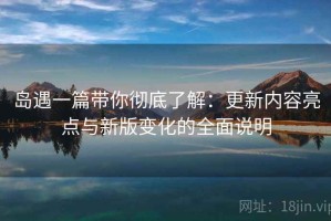 岛遇一篇带你彻底了解：更新内容亮点与新版变化的全面说明