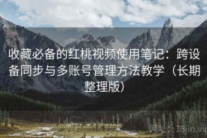 收藏必备的红桃视频使用笔记：跨设备同步与多账号管理方法教学（长期整理版）