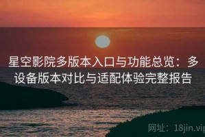 星空影院多版本入口与功能总览：多设备版本对比与适配体验完整报告