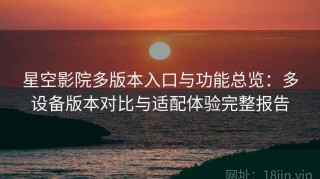 星空影院多版本入口与功能总览：多设备版本对比与适配体验完整报告