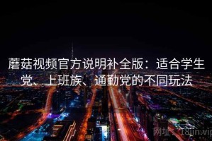 蘑菇视频官方说明补全版：适合学生党、上班族、通勤党的不同玩法