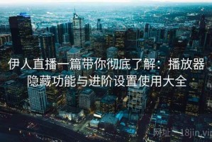 伊人直播一篇带你彻底了解：播放器隐藏功能与进阶设置使用大全