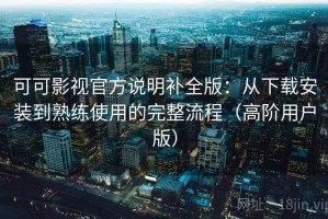 可可影视官方说明补全版：从下载安装到熟练使用的完整流程（高阶用户版）