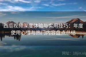 西瓜视频深度体验与实用技巧：年度使用心得与热门内容盘点总结