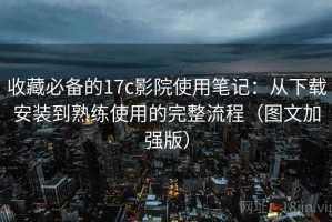 收藏必备的17c影院使用笔记：从下载安装到熟练使用的完整流程（图文加强版）