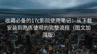收藏必备的17c影院使用笔记：从下载安装到熟练使用的完整流程（图文加强版）