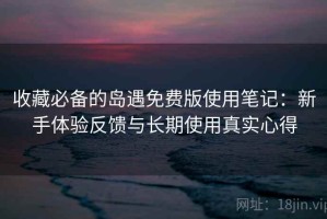 收藏必备的岛遇免费版使用笔记：新手体验反馈与长期使用真实心得
