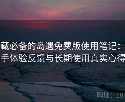 收藏必备的岛遇免费版使用笔记：新手体验反馈与长期使用真实心得