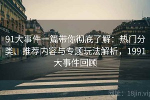 91大事件一篇带你彻底了解：热门分类、推荐内容与专题玩法解析，1991大事件回顾