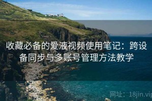 收藏必备的爱液视频使用笔记：跨设备同步与多账号管理方法教学