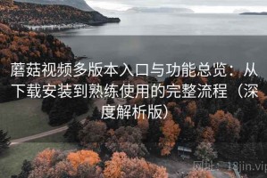 蘑菇视频多版本入口与功能总览：从下载安装到熟练使用的完整流程（深度解析版）