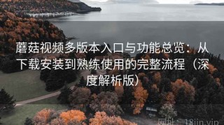 蘑菇视频多版本入口与功能总览：从下载安装到熟练使用的完整流程（深度解析版）