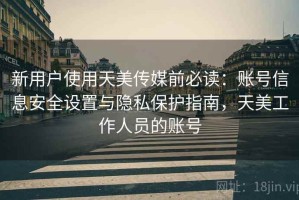 新用户使用天美传媒前必读：账号信息安全设置与隐私保护指南，天美工作人员的账号