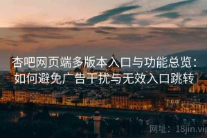 杏吧网页端多版本入口与功能总览：如何避免广告干扰与无效入口跳转