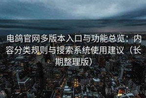 电鸽官网多版本入口与功能总览：内容分类规则与搜索系统使用建议（长期整理版）