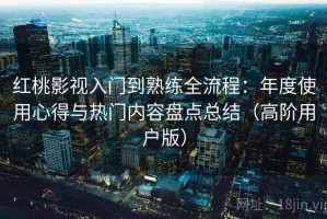红桃影视入门到熟练全流程：年度使用心得与热门内容盘点总结（高阶用户版）