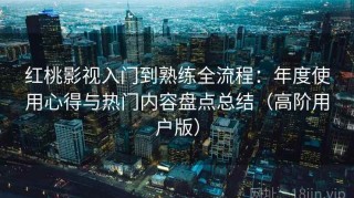 红桃影视入门到熟练全流程：年度使用心得与热门内容盘点总结（高阶用户版）