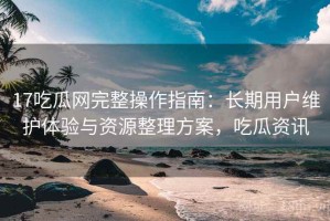 17吃瓜网完整操作指南：长期用户维护体验与资源整理方案，吃瓜资讯