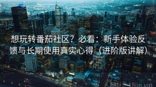 想玩转番茄社区？必看：新手体验反馈与长期使用真实心得（进阶版讲解）