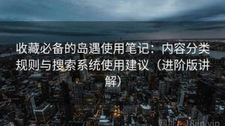 收藏必备的岛遇使用笔记：内容分类规则与搜索系统使用建议（进阶版讲解）
