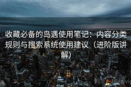 收藏必备的岛遇使用笔记：内容分类规则与搜索系统使用建议（进阶版讲解）