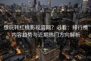 想玩转红桃影视官网？必看：排行榜内容趋势与近期热门方向解析