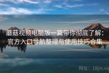 蘑菇视频电脑版一篇带你彻底了解：官方入口导航整理与使用技巧合集