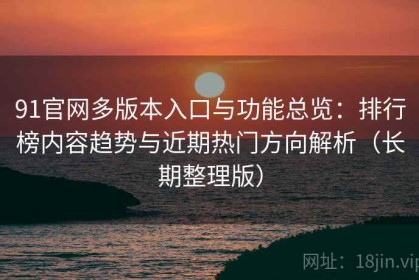 91官网多版本入口与功能总览：排行榜内容趋势与近期热门方向解析（长期整理版）