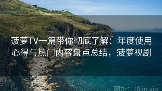 菠萝TV一篇带你彻底了解：年度使用心得与热门内容盘点总结，菠萝视剧