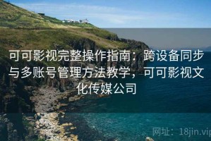 可可影视完整操作指南：跨设备同步与多账号管理方法教学，可可影视文化传媒公司