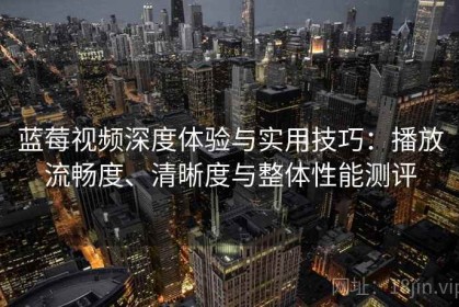 蓝莓视频深度体验与实用技巧：播放流畅度、清晰度与整体性能测评