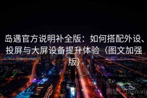 岛遇官方说明补全版：如何搭配外设、投屏与大屏设备提升体验（图文加强版）