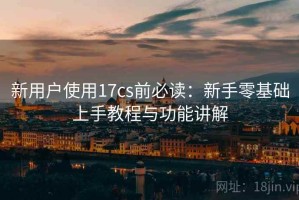 新用户使用17cs前必读：新手零基础上手教程与功能讲解