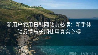 新用户使用日韩网站前必读：新手体验反馈与长期使用真实心得