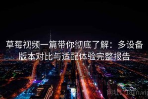 草莓视频一篇带你彻底了解：多设备版本对比与适配体验完整报告