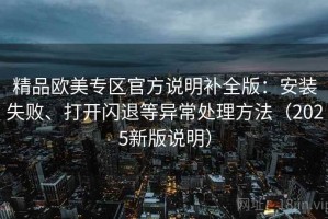 精品欧美专区官方说明补全版：安装失败、打开闪退等异常处理方法（2025新版说明）