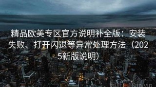 精品欧美专区官方说明补全版：安装失败、打开闪退等异常处理方法（2025新版说明）