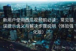 新用户使用西瓜视频前必读：常见错误提示含义与解决步骤说明（体验强化版）