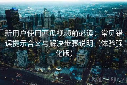新用户使用西瓜视频前必读：常见错误提示含义与解决步骤说明（体验强化版）