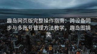 趣岛网页版完整操作指南：跨设备同步与多账号管理方法教学，趣岛图搞笑