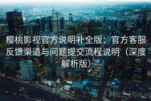 樱桃影视官方说明补全版：官方客服反馈渠道与问题提交流程说明（深度解析版）